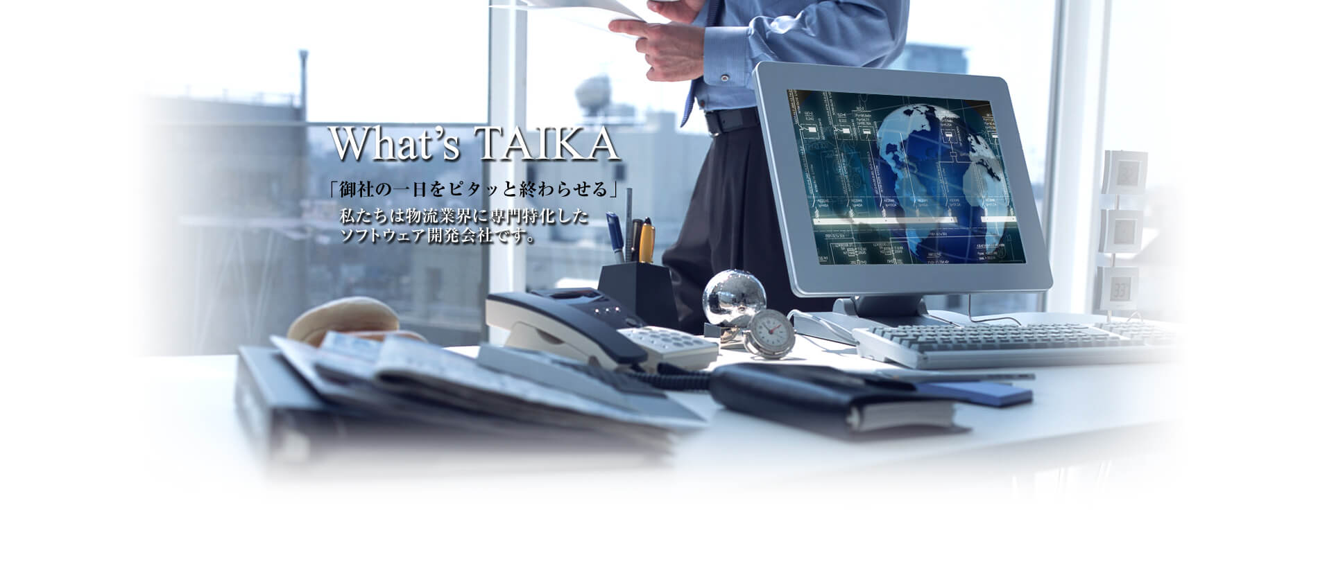 What's TAIKA 「御社の一日をピタッと終わらせる」 私たちは物流業界に専門特化したソフトウェア開発会社です。